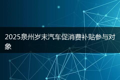 2025泉州岁末汽车促消费补贴参与对象