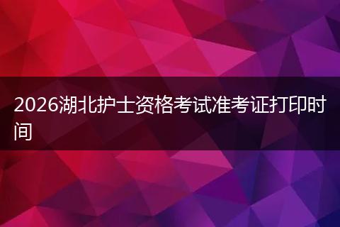 2026湖北护士资格考试准考证打印时间