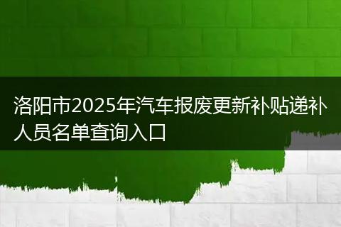 洛阳市2025年汽车报废更新补贴递补人员名单查询入口