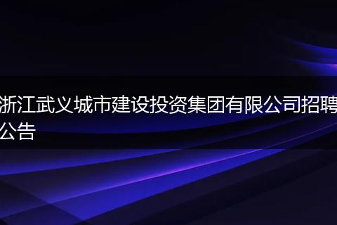浙江武义城市建设投资集团有限公司招聘公告