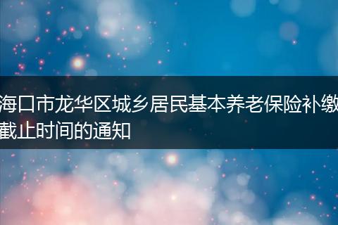 海口市龙华区城乡居民基本养老保险补缴截止时间的通知
