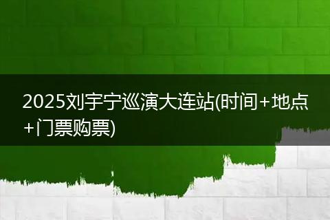 2025刘宇宁巡演大连站(时间+地点+门票购票)