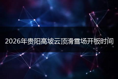2026年贵阳高坡云顶滑雪场开板时间