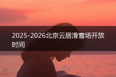 2025-2026北京云居滑雪场开放时间