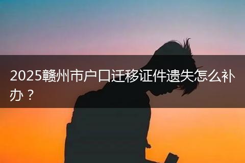 2025赣州市户口迁移证件遗失怎么补办？