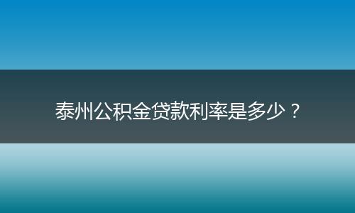 泰州公积金贷款利率是多少？