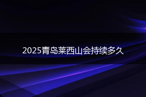 2025青岛莱西山会持续多久
