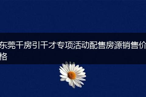 东莞千房引千才专项活动配售房源销售价格