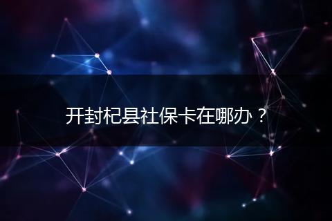 开封杞县社保卡在哪办？