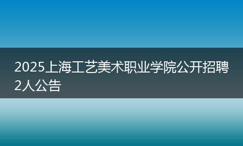 2025上海工艺美术职业学院公开招聘2人公告