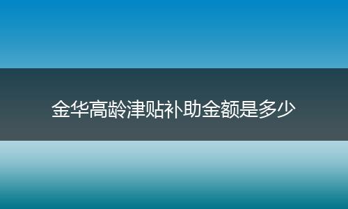 金华高龄津贴补助金额是多少