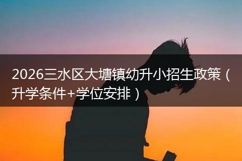 2026三水区大塘镇幼升小招生政策（升学条件+学位安排）