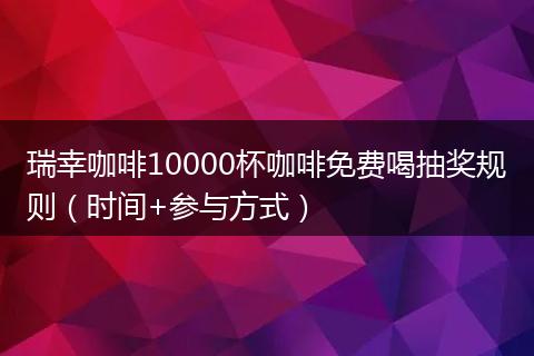 瑞幸咖啡10000杯咖啡免费喝抽奖规则（时间+参与方式）