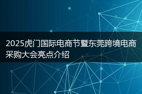 2025虎门国际电商节暨东莞跨境电商采购大会亮点介绍