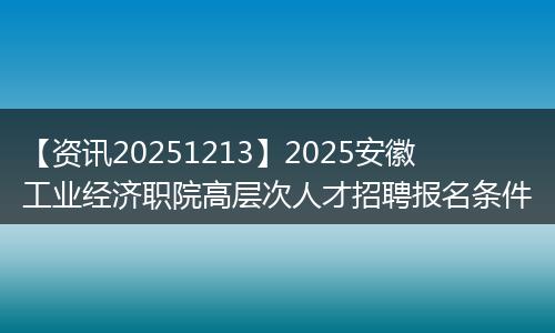 【资讯20251213】2025安徽工业经济职院高层次人才招聘报名条件