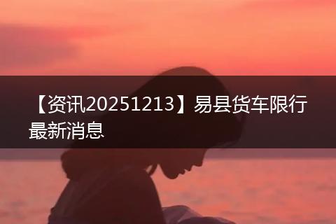 【资讯20251213】易县货车限行最新消息