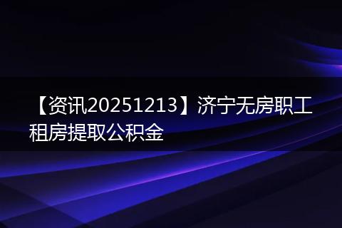 【资讯20251213】济宁无房职工租房提取公积金