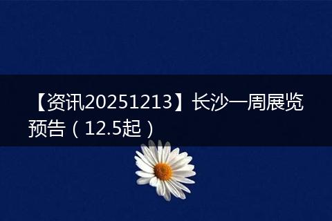 【资讯20251213】长沙一周展览预告（12.5起）