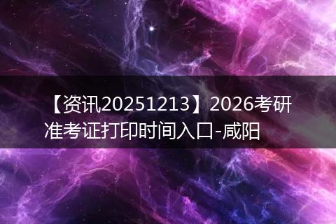 【资讯20251213】2026考研准考证打印时间入口-咸阳