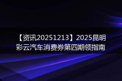 【资讯20251213】2025昆明彩云汽车消费券第四期领指南