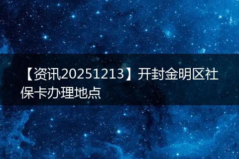 【资讯20251213】开封金明区社保卡办理地点