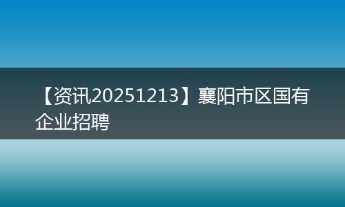 【资讯20251213】襄阳市区国有企业招聘