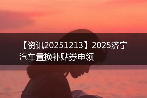 【资讯20251213】2025济宁汽车置换补贴券申领