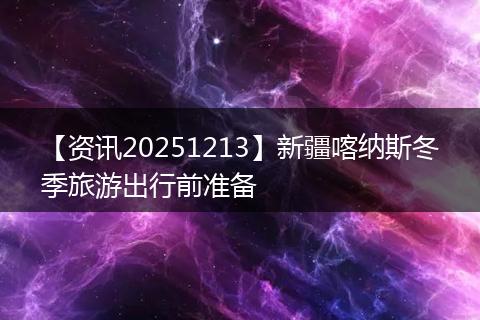 【资讯20251213】新疆喀纳斯冬季旅游出行前准备