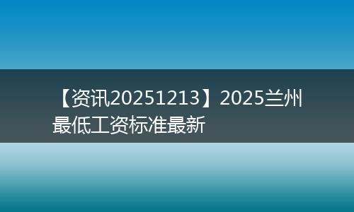【资讯20251213】2025兰州最低工资标准最新