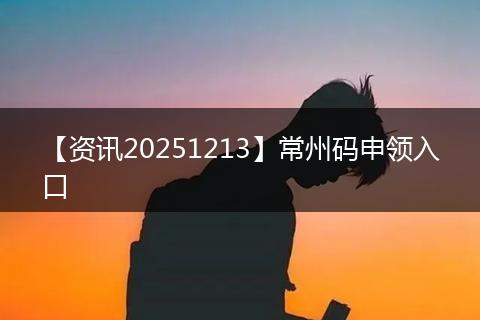 【资讯20251213】常州码申领入口