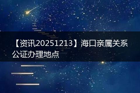 【资讯20251213】海口亲属关系公证办理地点