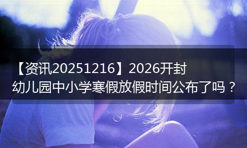 【资讯20251216】2026开封幼儿园中小学寒假放假时间公布了吗？