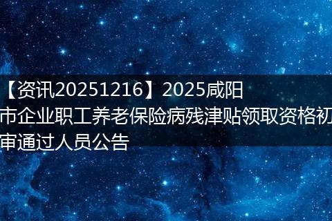【资讯20251216】2025咸阳市企业职工养老保险病残津贴领取资格初审通过人员公告