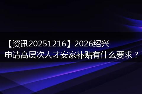 【资讯20251216】2026绍兴申请高层次人才安家补贴有什么要求？