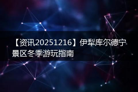 【资讯20251216】伊犁库尔德宁景区冬季游玩指南