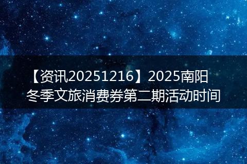 【资讯20251216】2025南阳冬季文旅消费券第二期活动时间