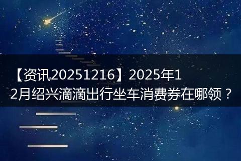 【资讯20251216】2025年12月绍兴滴滴出行坐车消费券在哪领？