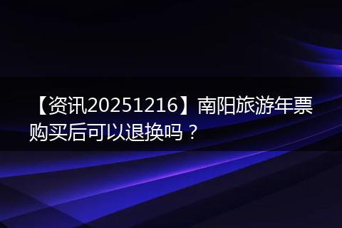 【资讯20251216】南阳旅游年票购买后可以退换吗？