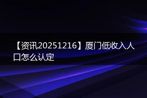 【资讯20251216】厦门低收入人口怎么认定