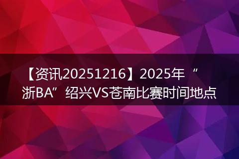 【资讯20251216】2025年“浙BA”绍兴VS苍南比赛时间地点