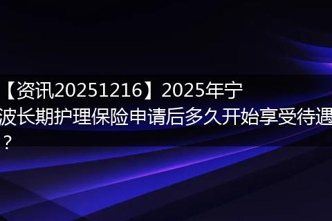【资讯20251216】2025年宁波长期护理保险申请后多久开始享受待遇？