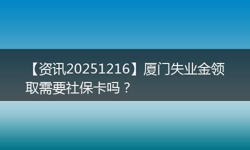 【资讯20251216】厦门失业金领取需要社保卡吗？