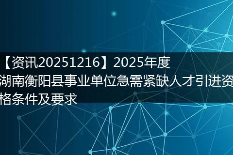 【资讯20251216】2025年度湖南衡阳县事业单位急需紧缺人才引进资格条件及要求