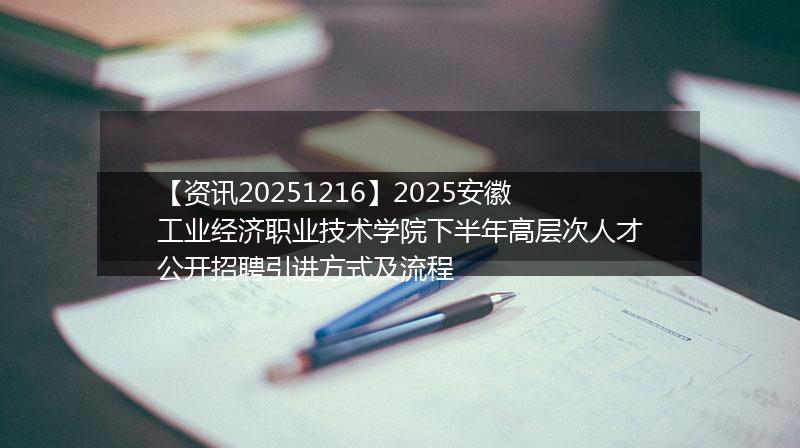 【资讯20251216】2025安徽工业经济职业技术学院下半年高层次人才公开招聘引进方式及流程