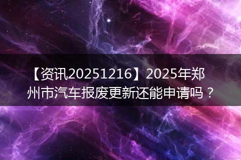 【资讯20251216】2025年郑州市汽车报废更新还能申请吗?
