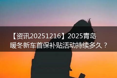 【资讯20251216】2025青岛暖冬新车首保补贴活动持续多久?