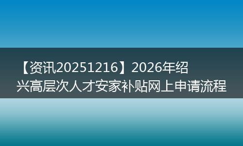 【资讯20251216】2026年绍兴高层次人才安家补贴网上申请流程