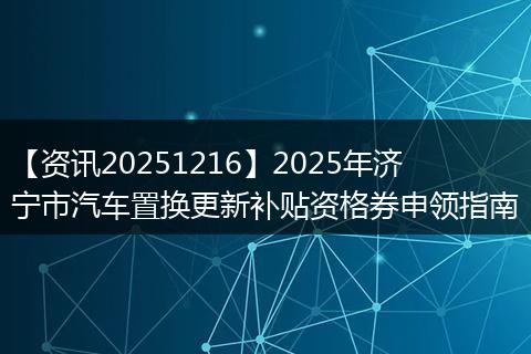 【资讯20251216】2025年济宁市汽车置换更新补贴资格券申领指南