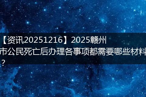 【资讯20251216】2025赣州市公民死亡后办理各事项都需要哪些材料？