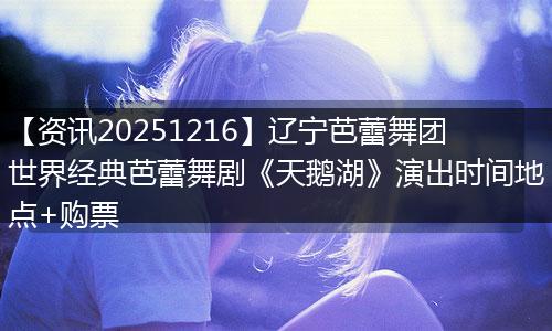 【资讯20251216】辽宁芭蕾舞团世界经典芭蕾舞剧《天鹅湖》演出时间地点+购票